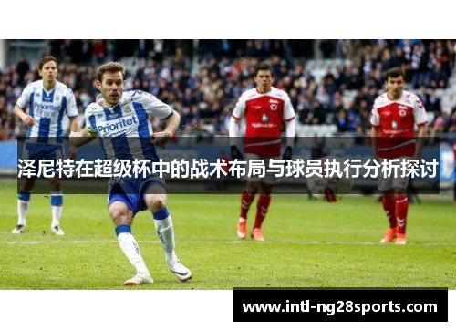泽尼特在超级杯中的战术布局与球员执行分析探讨