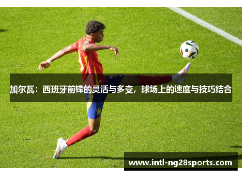加尔瓦：西班牙前锋的灵活与多变，球场上的速度与技巧结合