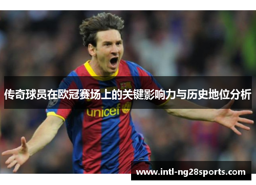 传奇球员在欧冠赛场上的关键影响力与历史地位分析