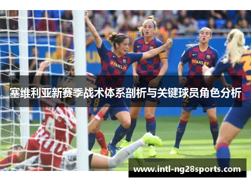 塞维利亚新赛季战术体系剖析与关键球员角色分析