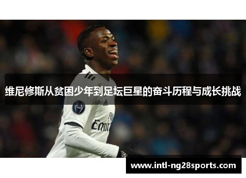 维尼修斯从贫困少年到足坛巨星的奋斗历程与成长挑战