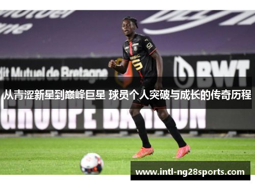 从青涩新星到巅峰巨星 球员个人突破与成长的传奇历程