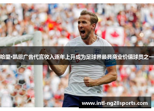 哈里·凯恩广告代言收入逐年上升成为足球界最具商业价值球员之一