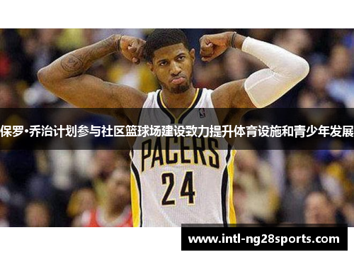 保罗·乔治计划参与社区篮球场建设致力提升体育设施和青少年发展