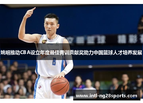 姚明推动CBA设立年度最佳青训贡献奖助力中国篮球人才培养发展