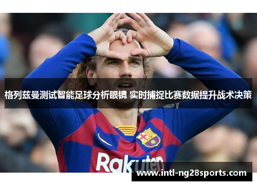 格列兹曼测试智能足球分析眼镜 实时捕捉比赛数据提升战术决策