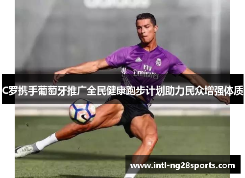 C罗携手葡萄牙推广全民健康跑步计划助力民众增强体质