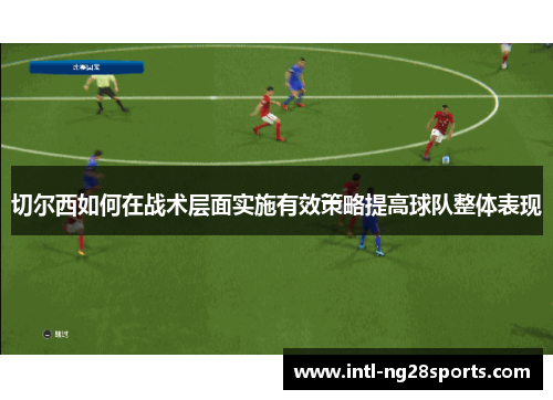切尔西如何在战术层面实施有效策略提高球队整体表现