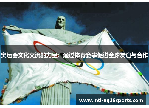 奥运会文化交流的力量：通过体育赛事促进全球友谊与合作