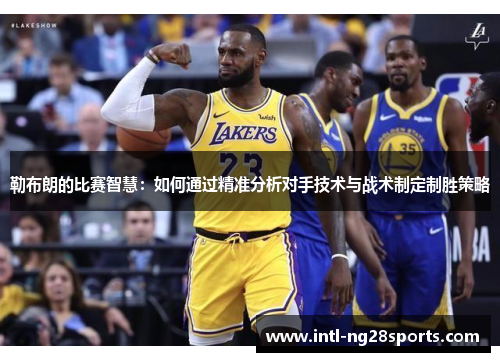 勒布朗的比赛智慧：如何通过精准分析对手技术与战术制定制胜策略