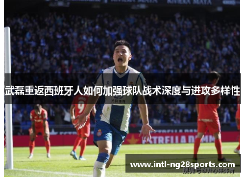 武磊重返西班牙人如何加强球队战术深度与进攻多样性