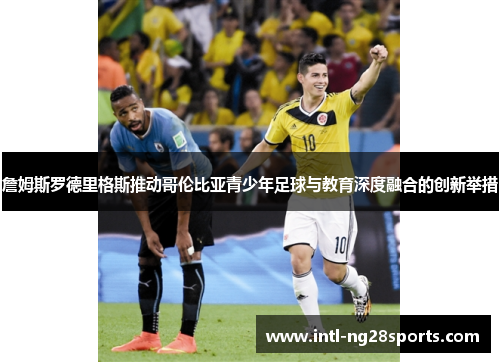詹姆斯罗德里格斯推动哥伦比亚青少年足球与教育深度融合的创新举措