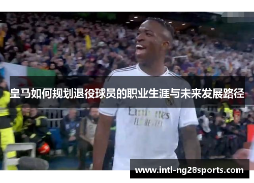 皇马如何规划退役球员的职业生涯与未来发展路径