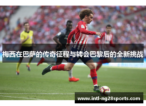 梅西在巴萨的传奇征程与转会巴黎后的全新挑战