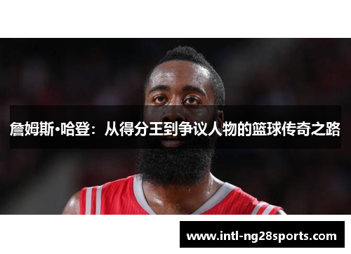 詹姆斯·哈登：从得分王到争议人物的篮球传奇之路