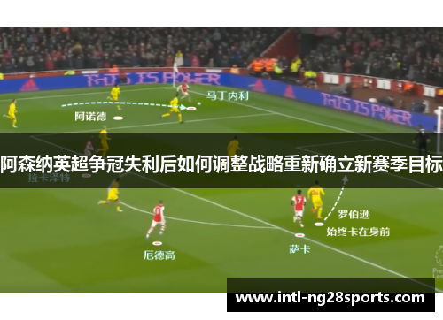 阿森纳英超争冠失利后如何调整战略重新确立新赛季目标