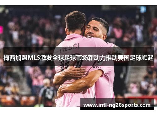 梅西加盟MLS激发全球足球市场新动力推动美国足球崛起
