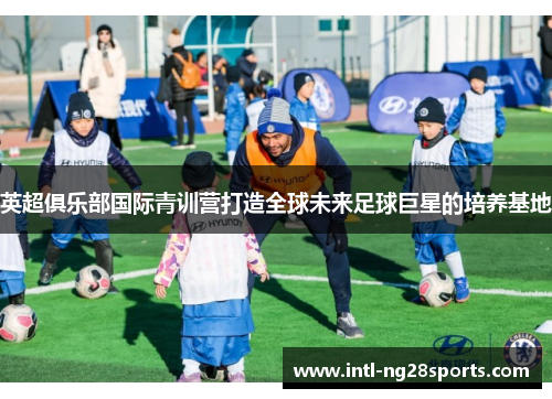 英超俱乐部国际青训营打造全球未来足球巨星的培养基地