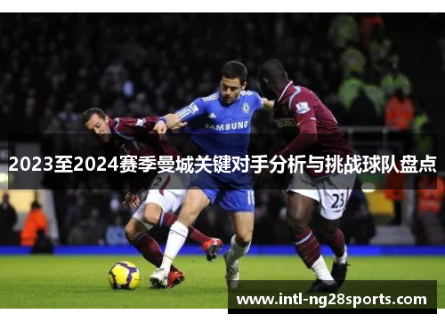 2023至2024赛季曼城关键对手分析与挑战球队盘点