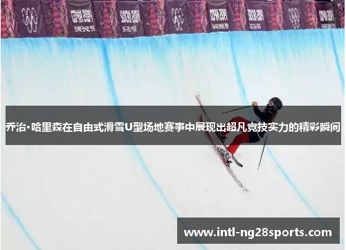 乔治·哈里森在自由式滑雪U型场地赛事中展现出超凡竞技实力的精彩瞬间