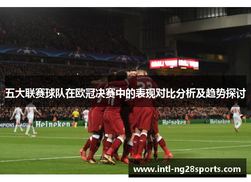 五大联赛球队在欧冠决赛中的表现对比分析及趋势探讨