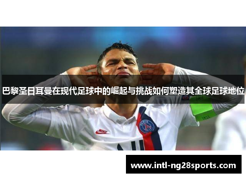 巴黎圣日耳曼在现代足球中的崛起与挑战如何塑造其全球足球地位