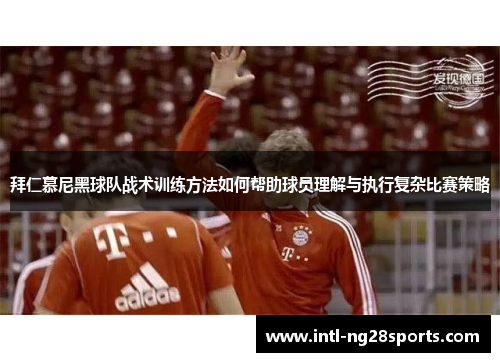 拜仁慕尼黑球队战术训练方法如何帮助球员理解与执行复杂比赛策略