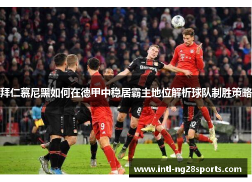 拜仁慕尼黑如何在德甲中稳居霸主地位解析球队制胜策略