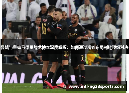 曼城与皇家马德里战术博弈深度解析：如何通过精妙布局制胜顶级对决