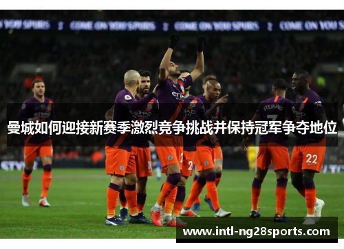 曼城如何迎接新赛季激烈竞争挑战并保持冠军争夺地位