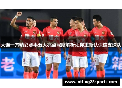 大连一方精彩赛事五大亮点深度解析让你重新认识这支球队