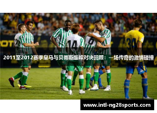 2011至2012赛季皇马与贝蒂斯巅峰对决回顾：一场传奇的激情碰撞