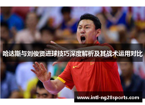 哈达斯与刘俊贤进球技巧深度解析及其战术运用对比