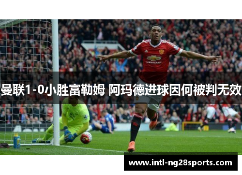 曼联1-0小胜富勒姆 阿玛德进球因何被判无效