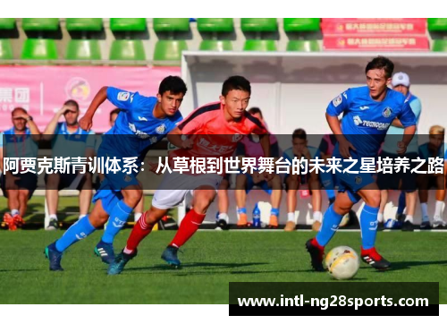 阿贾克斯青训体系：从草根到世界舞台的未来之星培养之路