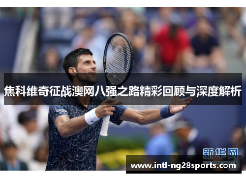 焦科维奇征战澳网八强之路精彩回顾与深度解析