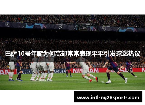 巴萨10号年薪为何高却常常表现平平引发球迷热议