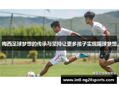梅西足球梦想的传承与坚持让更多孩子实现踢球梦想