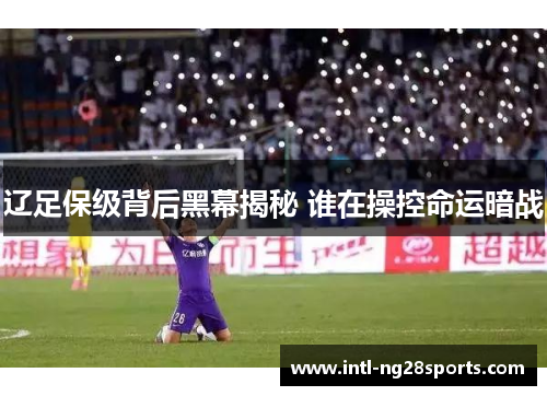 辽足保级背后黑幕揭秘 谁在操控命运暗战