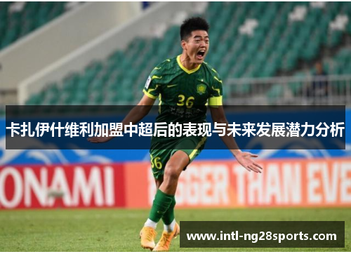 卡扎伊什维利加盟中超后的表现与未来发展潜力分析
