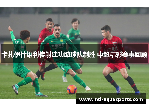 卡扎伊什维利传射建功助球队制胜 中超精彩赛事回顾