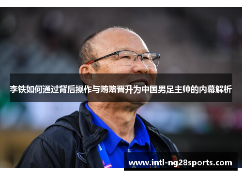 李铁如何通过背后操作与贿赂晋升为中国男足主帅的内幕解析