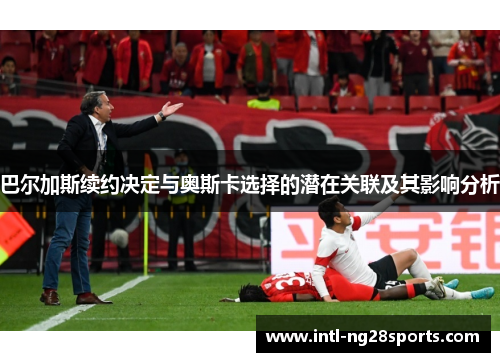 巴尔加斯续约决定与奥斯卡选择的潜在关联及其影响分析