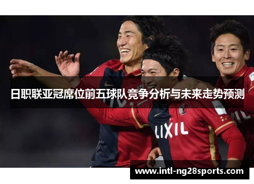 日职联亚冠席位前五球队竞争分析与未来走势预测