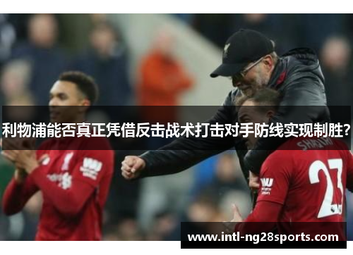 利物浦能否真正凭借反击战术打击对手防线实现制胜？