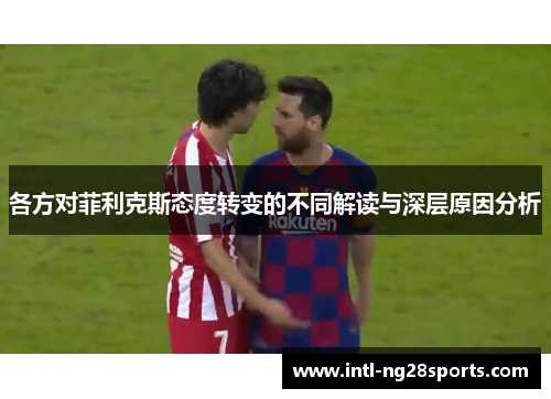 各方对菲利克斯态度转变的不同解读与深层原因分析
