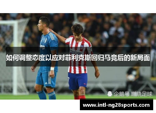 如何调整态度以应对菲利克斯回归马竞后的新局面