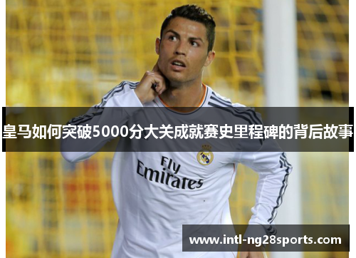 皇马如何突破5000分大关成就赛史里程碑的背后故事