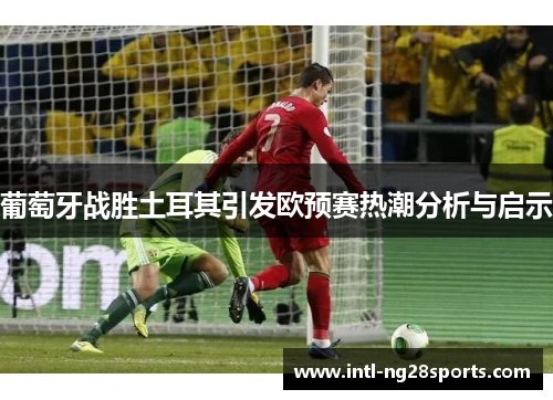 葡萄牙战胜土耳其引发欧预赛热潮分析与启示