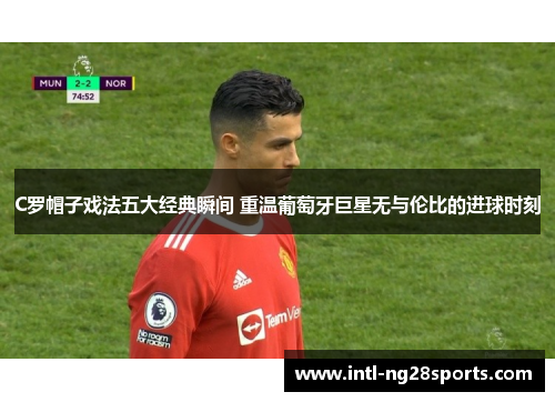 C罗帽子戏法五大经典瞬间 重温葡萄牙巨星无与伦比的进球时刻 C罗帽子戏法五大经典瞬间 重温葡萄牙巨星无与伦比的进球时刻